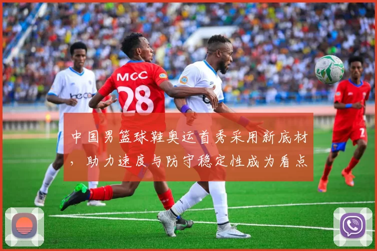 中国男篮球鞋奥运首秀采用新底材，助力速度与防守稳定性成为看点